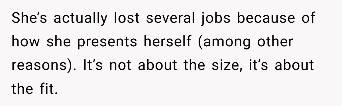 She’s actually lost several jobs because of how she presents herself (among other reasons). It’s not about the size, it’s about the fit.
