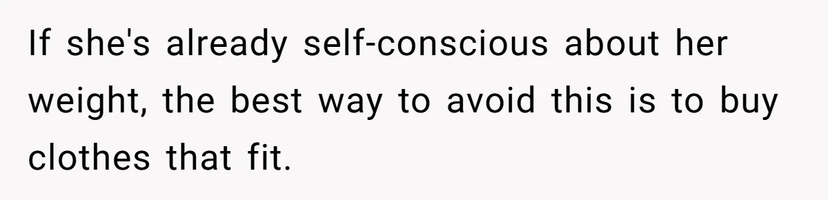 If she's already self-conscious about her weight, the best way to avoid this is to buy clothes that fit.