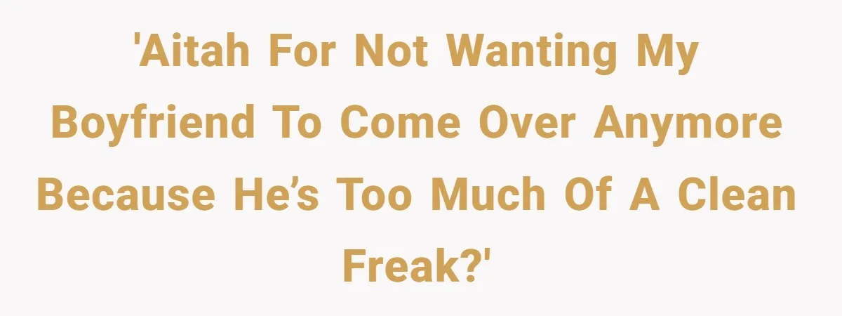 'AITAH for not wanting my boyfriend to come over anymore because he’s too much of a clean freak?'