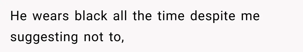 He wears black all the time despite me suggesting not to,
