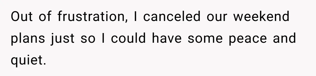 Out of frustration, I canceled our weekend plans just so I could have some peace and quiet.
