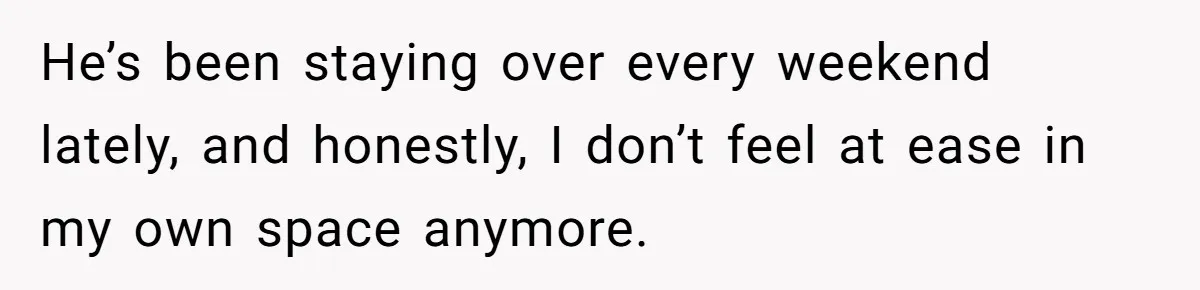 He’s been staying over every weekend lately, and honestly, I don’t feel at ease in my own space anymore.