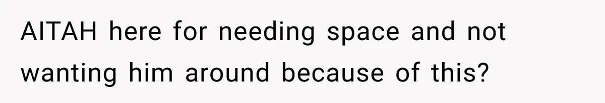 AITAH here for needing space and not wanting him around because of this?