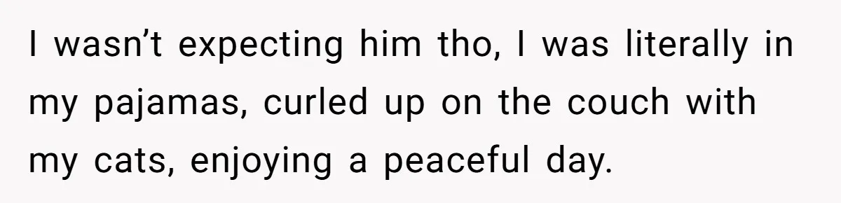 I wasn’t expecting him tho, I was literally in my pajamas, curled up on the couch with my cats, enjoying a peaceful day.