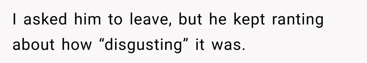 I asked him to leave, but he kept ranting about how “disgusting” it was.