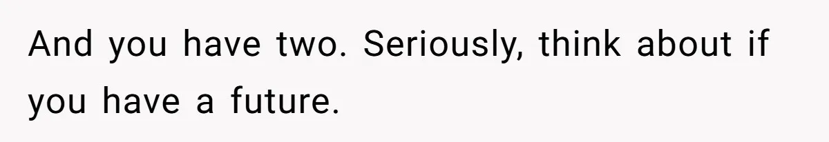And you have two. Seriously, think about if you have a future.