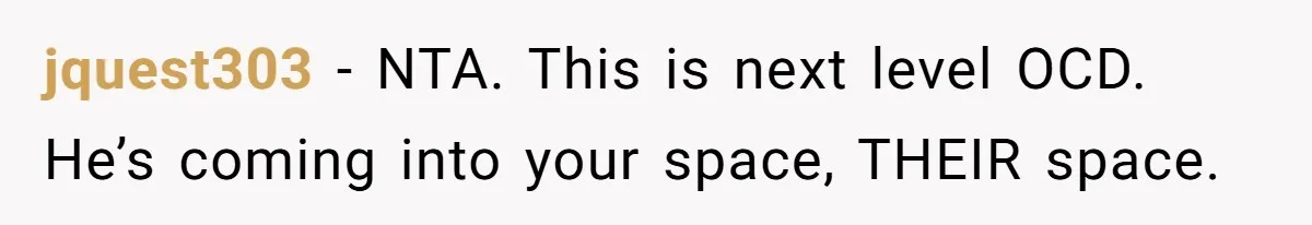 jquest303 − NTA. This is next level OCD. He’s coming into your space, THEIR space.