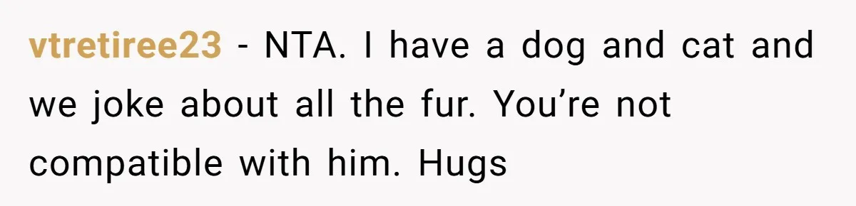 vtretiree23 − NTA. I have a dog and cat and we joke about all the fur. You’re not compatible with him. Hugs
