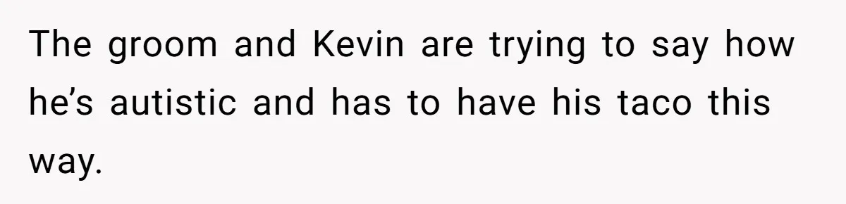 The groom and Kevin are trying to say how he’s autistic and has to have his taco this way.