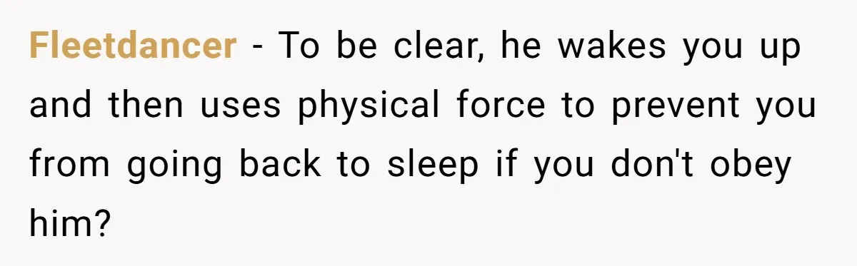 Fleetdancer − To be clear, he wakes you up and then uses physical force to prevent you from going back to sleep if you don't obey him?