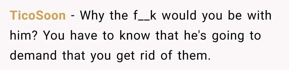 TicoSoon − Why the f__k would you be with him? You have to know that he's going to demand that you get rid of them.