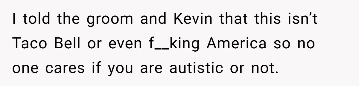 I told the groom and Kevin that this isn’t Taco Bell or even f__king America so no one cares if you are autistic or not.