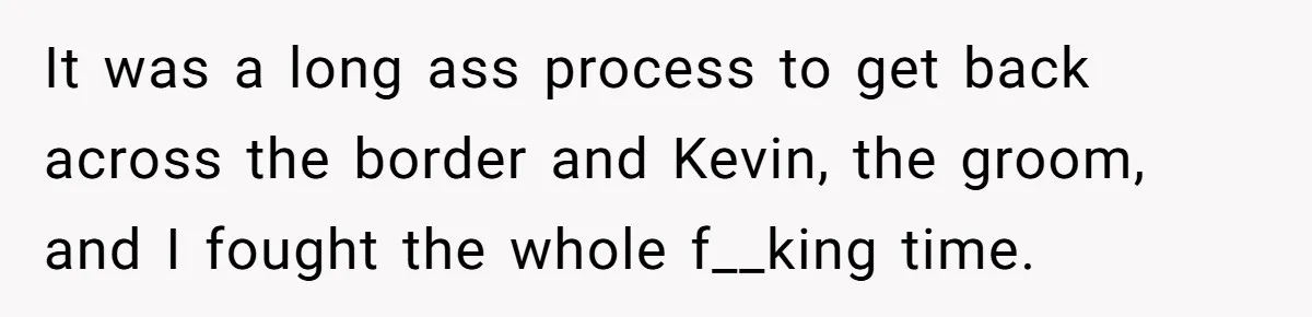 It was a long ass process to get back across the border and Kevin, the groom, and I fought the whole f__king time.