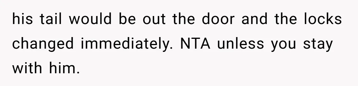 his tail would be out the door and the locks changed immediately. NTA unless you stay with him.