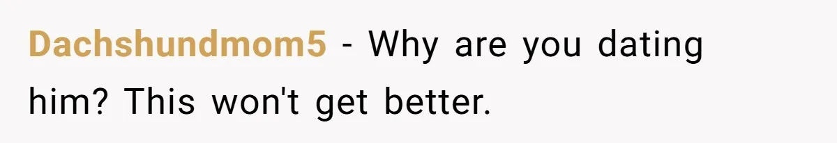 Dachshundmom5 − Why are you dating him? This won't get better.