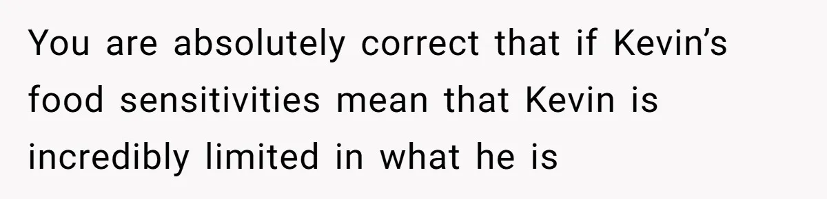 You are absolutely correct that if Kevin’s food sensitivities mean that Kevin is incredibly limited in what he is