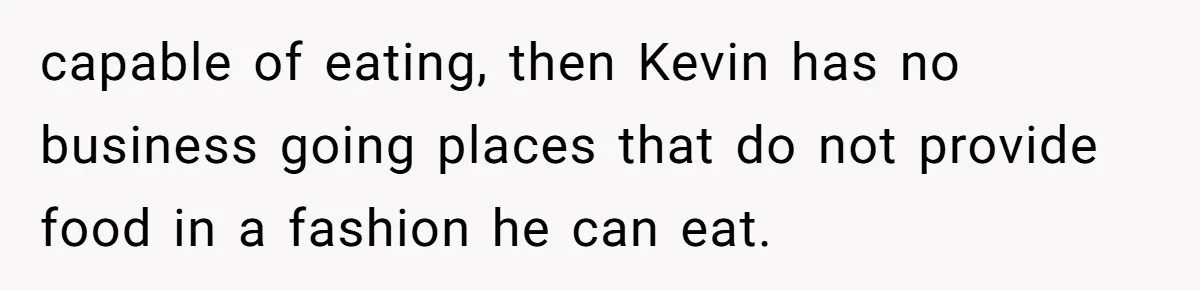 capable of eating, then Kevin has no business going places that do not provide food in a fashion he can eat.