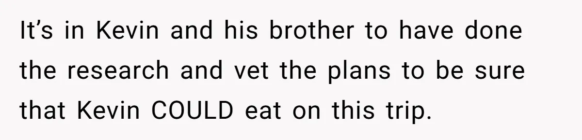 It’s in Kevin and his brother to have done the research and vet the plans to be sure that Kevin COULD eat on this trip.