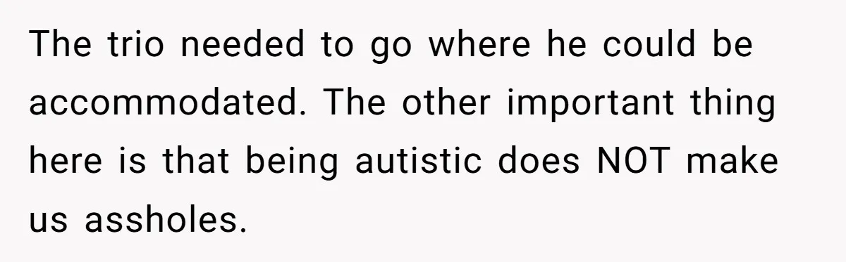 The trio needed to go where he could be accommodated. The other important thing here is that being autistic does NOT make us assholes.
