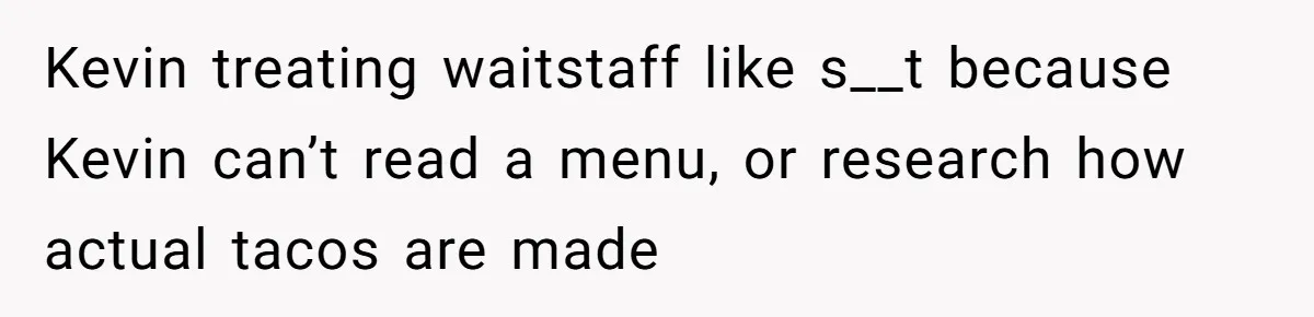 Kevin treating waitstaff like s__t because Kevin can’t read a menu, or research how actual tacos are made