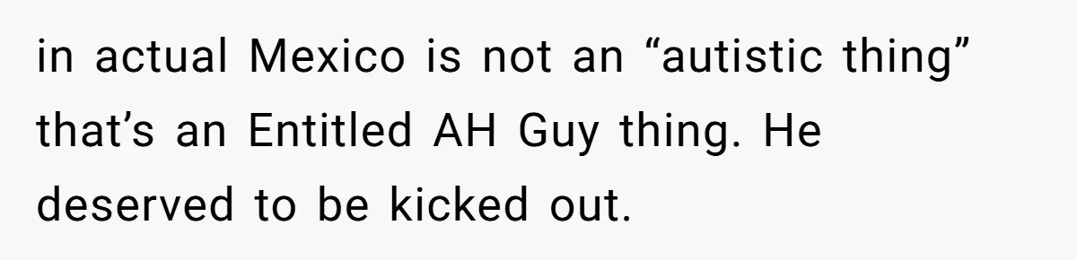 in actual Mexico is not an “autistic thing” that’s an Entitled AH Guy thing. He deserved to be kicked out.