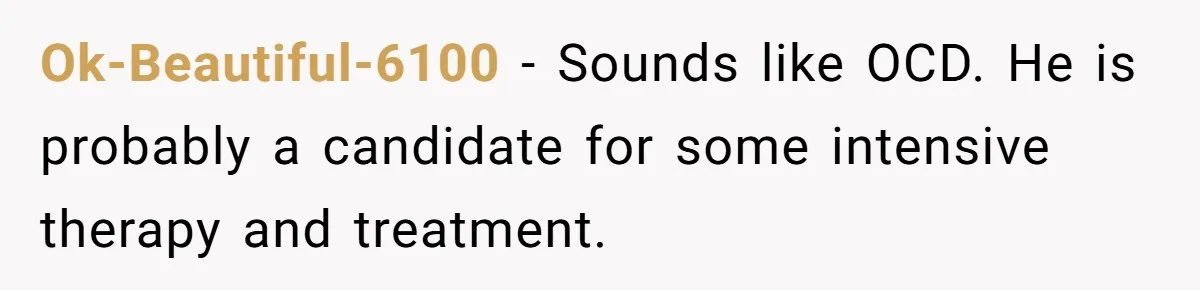 Ok-Beautiful-6100 − Sounds like OCD. He is probably a candidate for some intensive therapy and treatment.