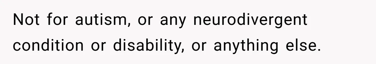 Not for autism, or any neurodivergent condition or disability, or anything else.