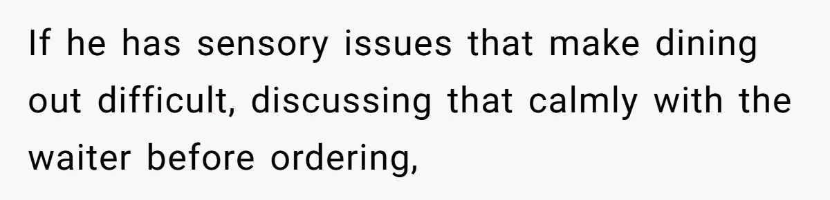 If he has sensory issues that make dining out difficult, discussing that calmly with the waiter before ordering,