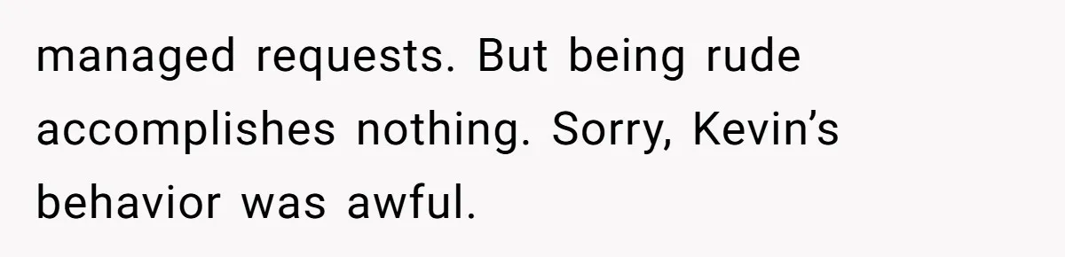managed requests. But being rude accomplishes nothing. Sorry, Kevin’s behavior was awful.