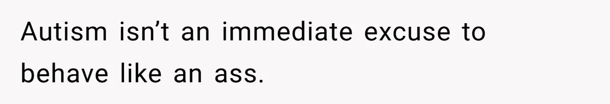 Autism isn’t an immediate excuse to behave like an ass.