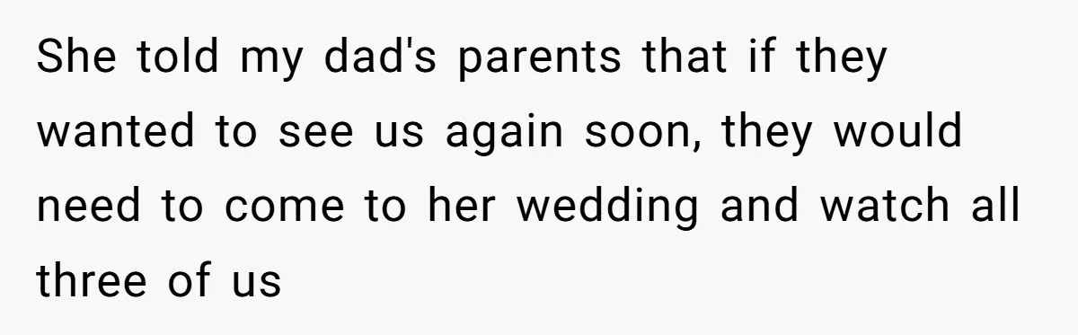 She told my dad's parents that if they wanted to see us again soon, they would need to come to her wedding and watch all three of us