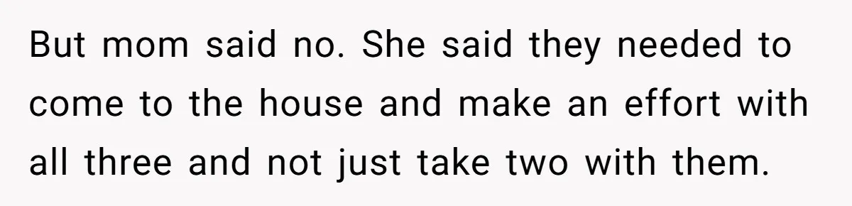 But mom said no. She said they needed to come to the house and make an effort with all three and not just take two with them.