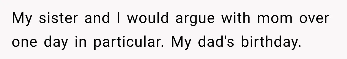 My sister and I would argue with mom over one day in particular. My dad's birthday.