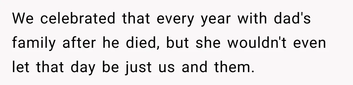 We celebrated that every year with dad's family after he died, but she wouldn't even let that day be just us and them.