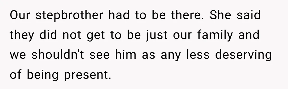 Our stepbrother had to be there. She said they did not get to be just our family and we shouldn't see him as any less deserving of being present.