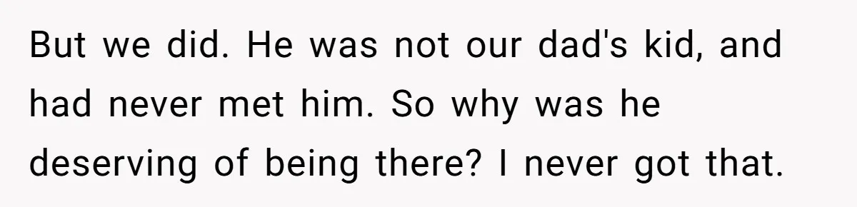 But we did. He was not our dad's kid, and had never met him. So why was he deserving of being there? I never got that.