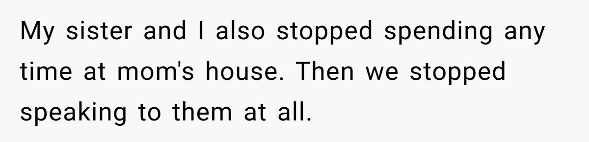 My sister and I also stopped spending any time at mom's house. Then we stopped speaking to them at all.
