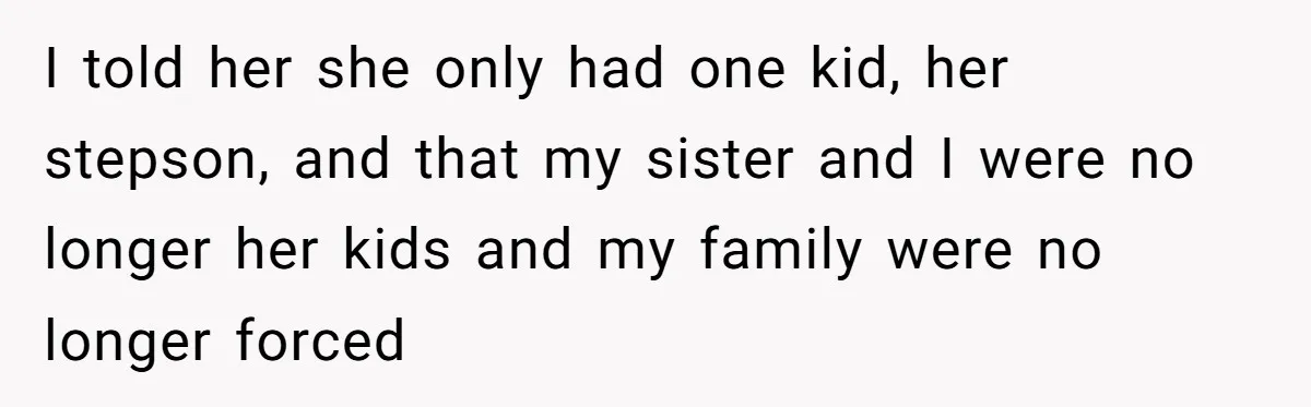 I told her she only had one kid, her stepson, and that my sister and I were no longer her kids and my family were no longer forced
