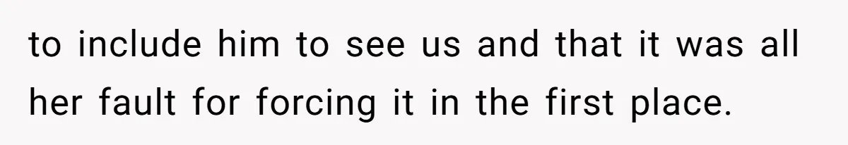 to include him to see us and that it was all her fault for forcing it in the first place.