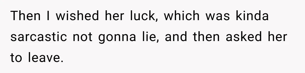 Then I wished her luck, which was kinda sarcastic not gonna lie, and then asked her to leave.