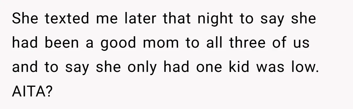 She texted me later that night to say she had been a good mom to all three of us and to say she only had one kid was low. AITA?