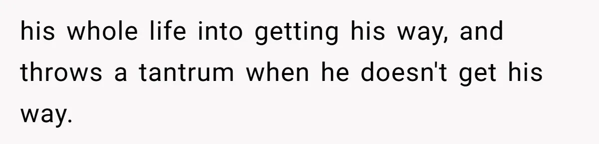 his whole life into getting his way, and throws a tantrum when he doesn't get his way.