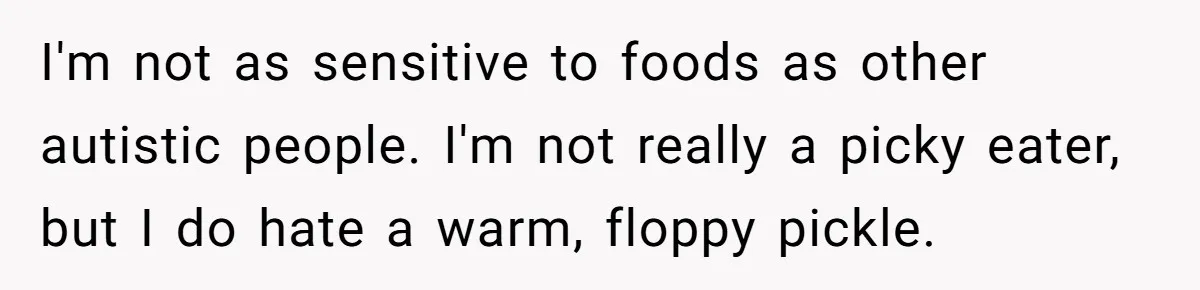I'm not as sensitive to foods as other autistic people. I'm not really a picky eater, but I do hate a warm, floppy pickle.