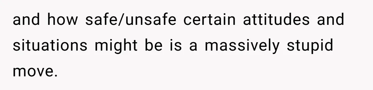 and how safe/unsafe certain attitudes and situations might be is a massively stupid move.