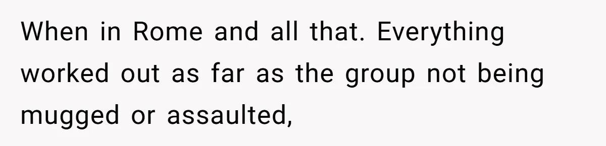 When in Rome and all that. Everything worked out as far as the group not being mugged or assaulted,