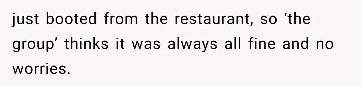 just booted from the restaurant, so ‘the group’ thinks it was always all fine and no worries.