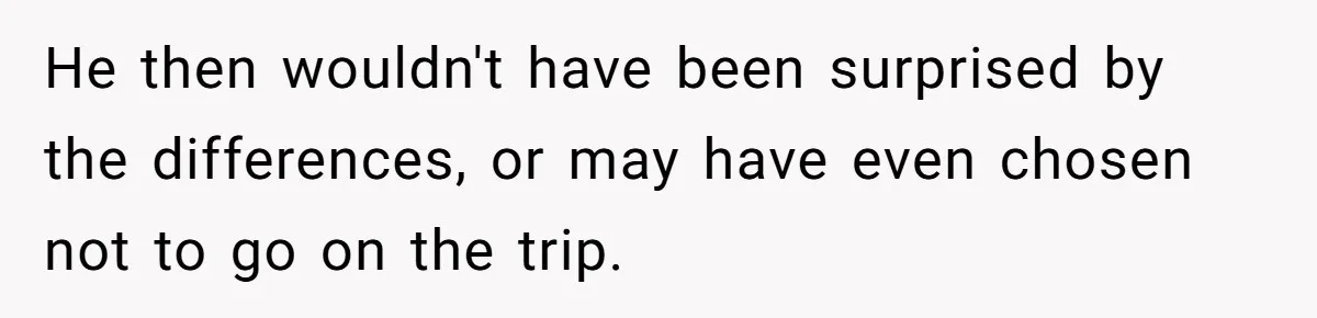 He then wouldn't have been surprised by the differences, or may have even chosen not to go on the trip.