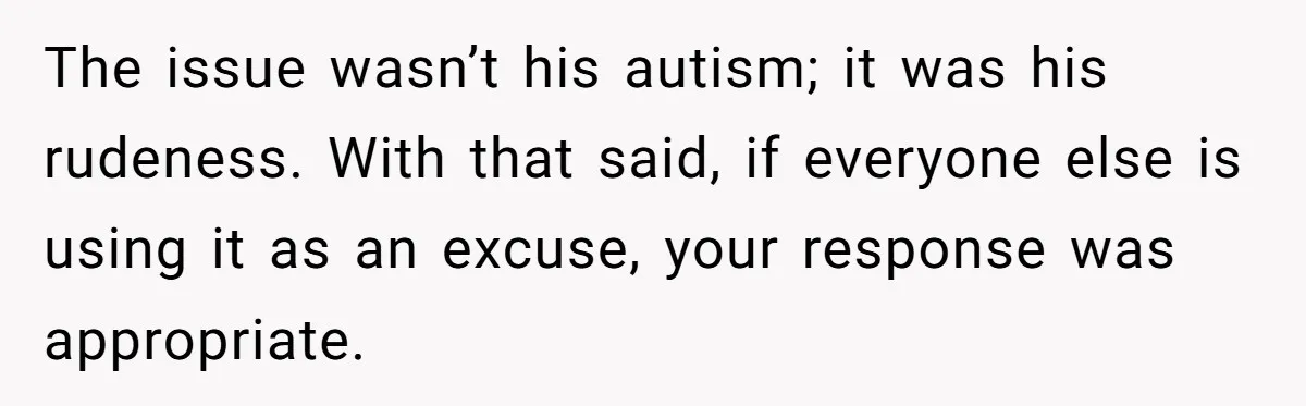 The issue wasn’t his autism; it was his rudeness. With that said, if everyone else is using it as an excuse, your response was appropriate.