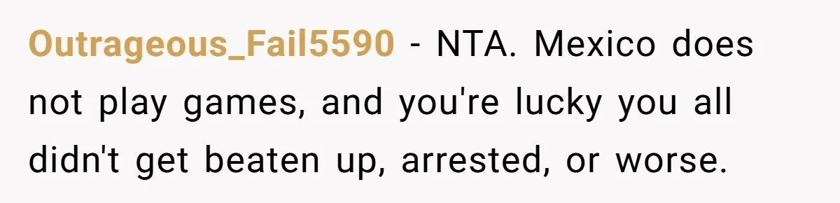 Outrageous_Fail5590 − NTA. Mexico does not play games, and you're lucky you all didn't get beaten up, arrested, or worse.