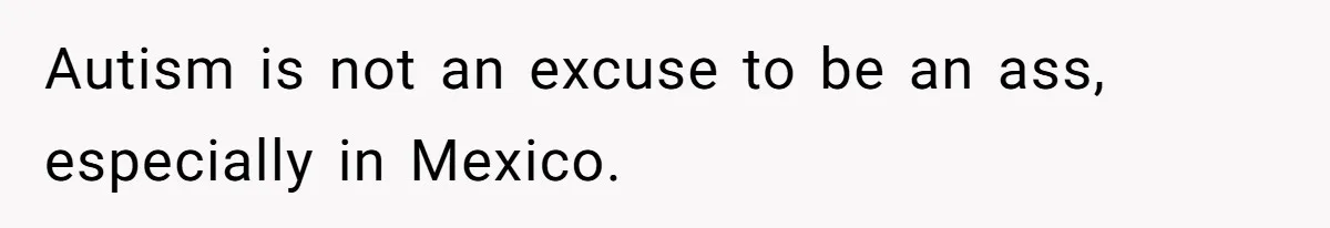 Autism is not an excuse to be an ass, especially in Mexico.